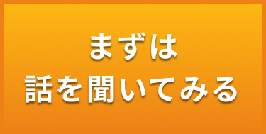 まずは話を聞いてみる